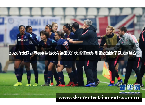 2026年女足欧冠决赛将首次在德国沃尔夫斯堡举办 引领欧洲女子足球新篇章