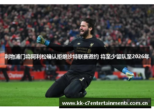 利物浦门将阿利松确认拒绝沙特联赛邀约 将至少留队至2026年