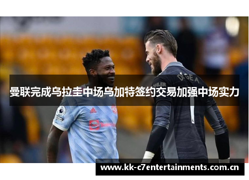 曼联完成乌拉圭中场乌加特签约交易加强中场实力